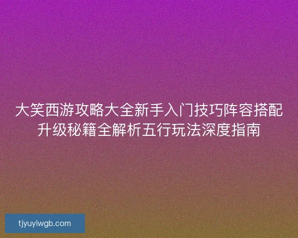 大笑西游攻略大全新手入门技巧阵容搭配升级秘籍全解析五行玩法深度指南