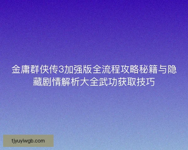 金庸群侠传3加强版全流程攻略秘籍与隐藏剧情解析大全武功获取技巧