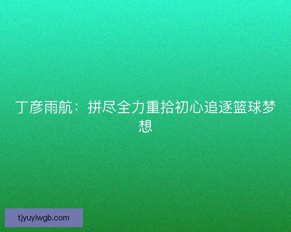 丁彦雨航：拼尽全力重拾初心追逐篮球梦想