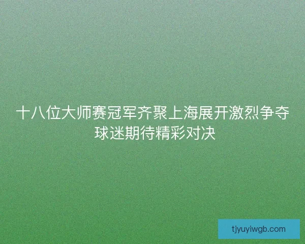 十八位大师赛冠军齐聚上海展开激烈争夺 球迷期待精彩对决