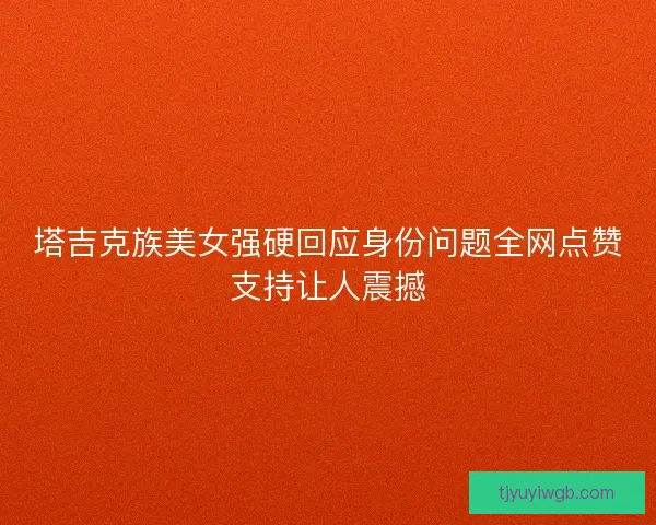 塔吉克族美女强硬回应身份问题全网点赞支持让人震撼