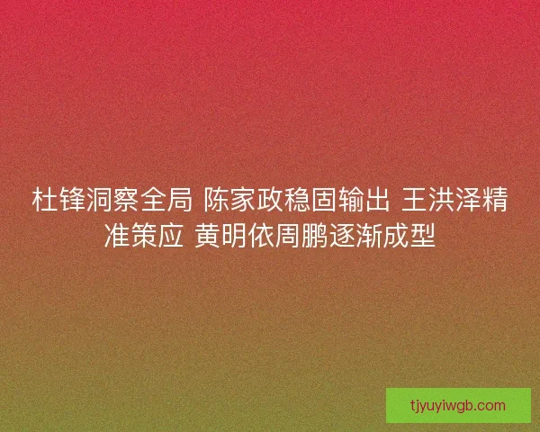 杜锋洞察全局 陈家政稳固输出 王洪泽精准策应 黄明依周鹏逐渐成型