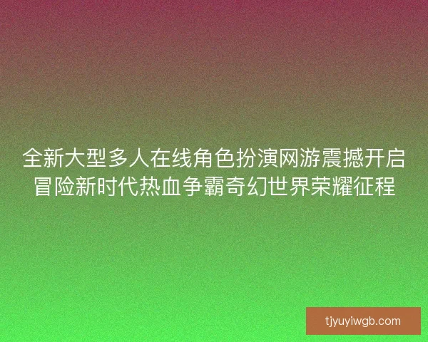 全新大型多人在线角色扮演网游震撼开启冒险新时代热血争霸奇幻世界荣耀征程